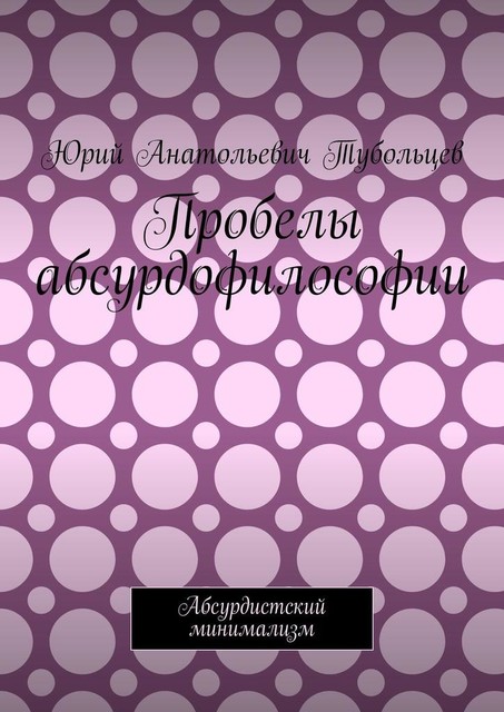 Пробелы абсурдофилософии. Абсурдистский минимализм, Юрий Тубольцев