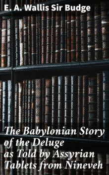 The Babylonian Story of the Deluge as Told by Assyrian Tablets from Nineveh, Sir E.A.Wallis Budge