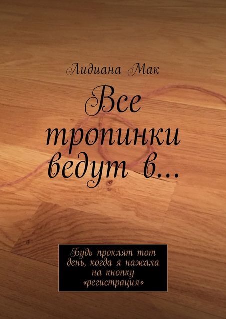 Все тропинки ведут в…. Будь проклят тот день, когда я нажала на кнопку «регистрация», Лидия Мак