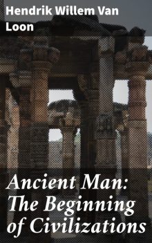 Ancient Man: The Beginning of Civilizations, Hendrik Willem Van Loon