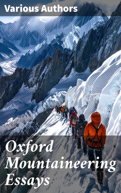 Oxford Mountaineering Essays, Hugh Lunn, Julian Huxley, Arnold Lunn, H.E. G. Tyndale, H.R. Pope, Michael T.H. Sadler, N.T. Huxley, Norman Egerton Young