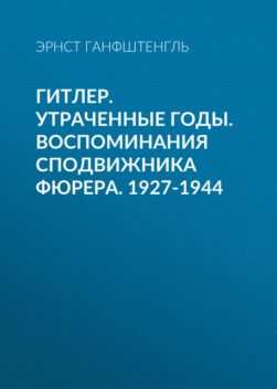 Гитлер. Утраченные годы. Воспоминания сподвижника фюрера. 1927 – 1944, Эрнст Ганфштенгль