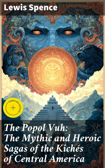 The Popol Vuh: The Mythic and Heroic Sagas of the Kichés of Central America, Lewis Spence