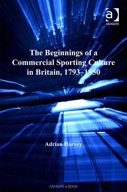 The Beginnings of a Commercial Sporting Culture in Britain, 1793–1850, Adrian Harvey