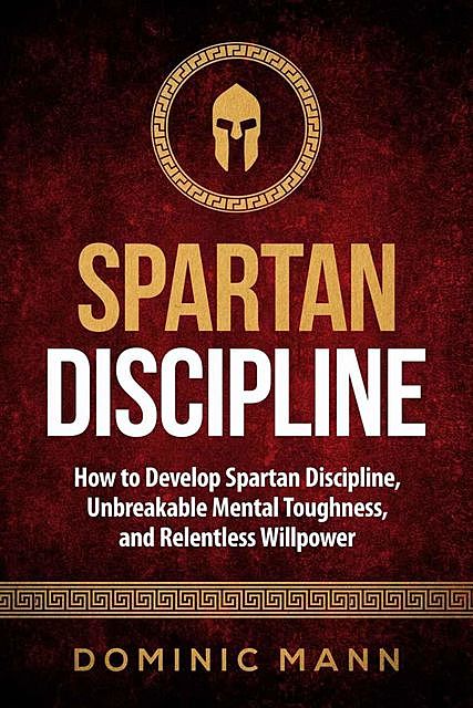 Self-Discipline: How to Develop Spartan Discipline, Unbreakable Mental Toughness, and Relentless Willpower (Spartan Self-Control, Self-Confidence, and Self-Awareness), Dominic Mann