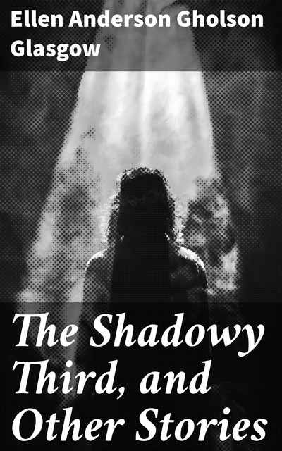 The Shadowy Third, and Other Stories, Ellen Anderson Gholson Glasgow