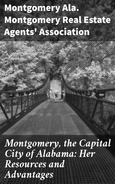 Montgomery, the Capital City of Alabama: Her Resources and Advantages, Ala. Montgomery Montgomery Real Estate Agents' Association