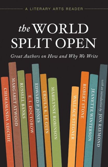 The World Split Open: Great Authors on How and Why We Write (A Literary Arts Reader), Margaret Atwood, Ursula Le Guin, Edward P.Jones, Marilynne Robinson, Wallace Stegner