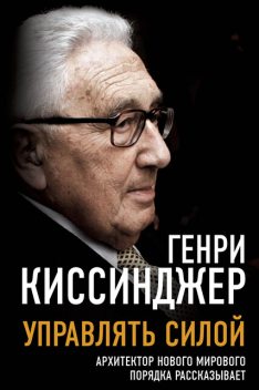 Управлять силой. Архитектор нового мирового порядка рассказывает, Генри Киссинджер