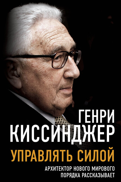 Управлять силой. Архитектор нового мирового порядка рассказывает, Генри Киссинджер