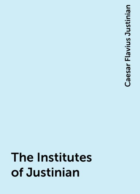 The Institutes of Justinian, Caesar Flavius Justinian