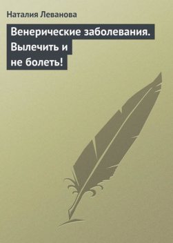 Венерические заболевания. Вылечить и не болеть!, Наталья Леванова