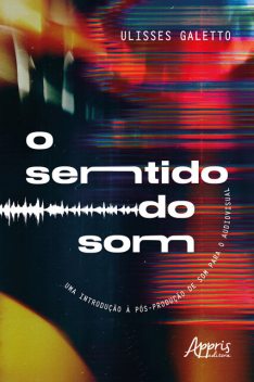 O Sentido do Som: Uma Introdução à Pós-Produção de Som para o Audiovisual, Ulisses Quadros Galetto de Mora
