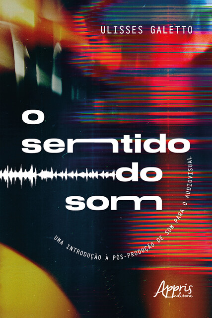 O Sentido do Som: Uma Introdução à Pós-Produção de Som para o Audiovisual, Ulisses Quadros Galetto de Mora
