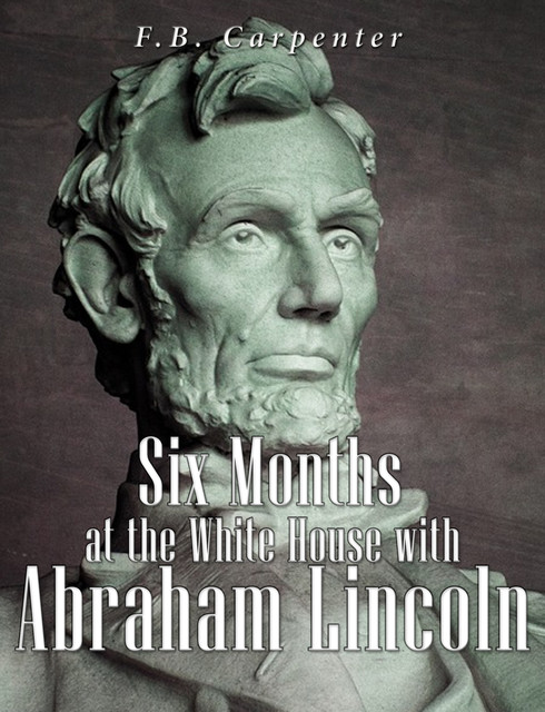 Six Months at the White House with Abraham Lincoln, F.B. Carpenter