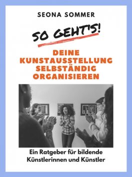 So geht's! Deine Kunstausstellung selbständig organisieren, Seona Sommer