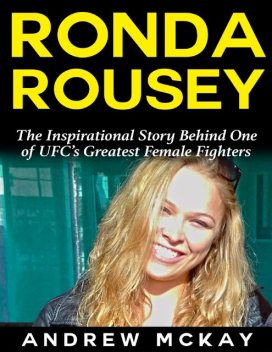 Ronda Rousey: The Inspirational Story Behind One of Ufc’s Greatest Female Fighters, Andrew McKay