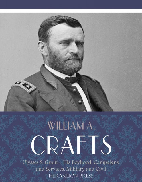 Life of Ulysses S. Grant: His Boyhood, Campaigns, and Services, Military and Civil, William A. Crafts