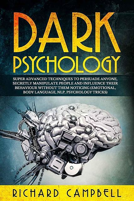 Dark Psychology: Super ADVANCED Techniques to PERSUADE ANYONE, Secretly MANIPULATE People and INFLUENCE Their Behaviour Without Them Noticing (Emotional, Body Language, NLP, Psychology Tricks), Richard Campbell