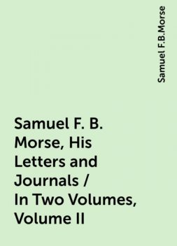 Samuel F. B. Morse, His Letters and Journals / In Two Volumes, Volume II, Samuel F.B.Morse