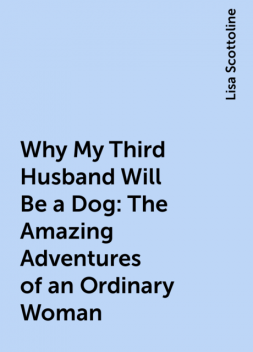 Why My Third Husband Will Be a Dog: The Amazing Adventures of an Ordinary Woman, Lisa Scottoline