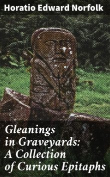 Gleanings in Graveyards: A Collection of Curious Epitaphs, Horatio Edward Norfolk