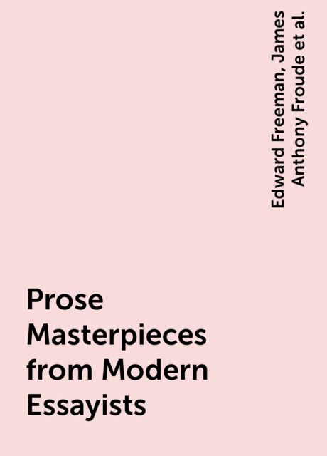 Prose Masterpieces from Modern Essayists, John Henry Newman, James Anthony Froude, Edward Freeman, Leslie Stephen, William Ewart Gladstone