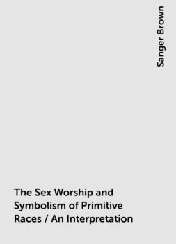 The Sex Worship and Symbolism of Primitive Races / An Interpretation, Sanger Brown
