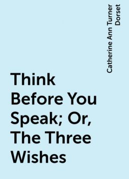 Think Before You Speak; Or, The Three Wishes, Catherine Ann Turner Dorset