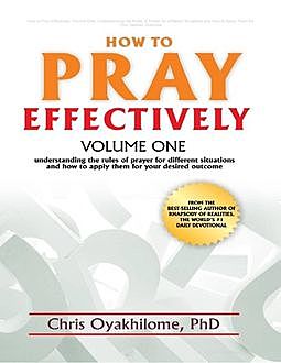 How to Pray Effectively: Volume One: Understanding the Rules of Prayer for Different Situations and How to Apply Them for Your Desired Outcome, Chris Oyakhilome