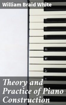 Theory and Practice of Piano Construction, William White