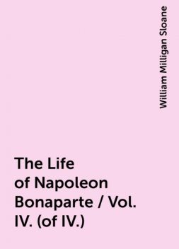 The Life of Napoleon Bonaparte / Vol. IV. (of IV.), William Milligan Sloane