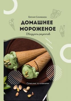 Домашнее мороженое: 20 рецептов, Евгения Сихимбаева