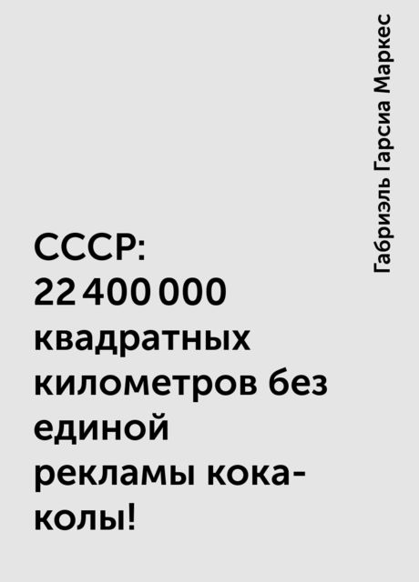 СССР: 22 400 000 квадратных километров без единой рекламы кока-колы!, Габриэль Гарсиа Маркес