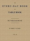 The Every-day Book and Table Book. v. 2 (of 3) or Everlasting Calendar of Popular Amusements, Sports, Pastimes, Ceremonies, Manners, Customs and Events, Incident to Each of the Three Hundred and Sixty-five Days, in past and Present Times; Forming a Comple, William Hone
