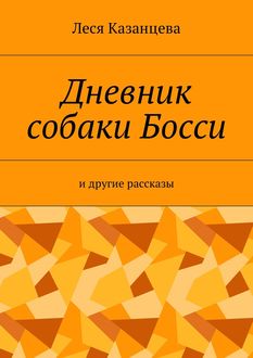 Дневник собаки Босси. И другие рассказы, Леся Казанцева