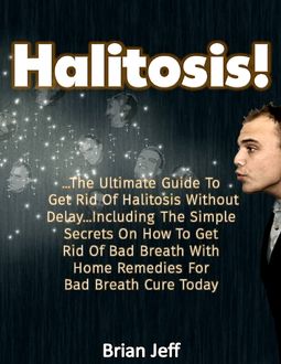 Halitosis! – The Ultimate Guide to Get Rid of Halitosis Without Delay Including the Simple Secrets On How to Get Rid of Bad Breath With Home Remedies for Bad Breath Cure Today, Brian Jeff