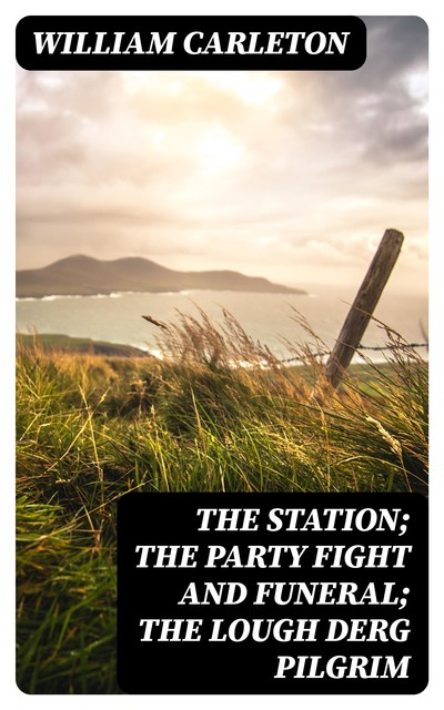 The Station; The Party Fight And Funeral; The Lough Derg Pilgrim, William Carleton