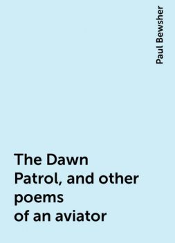 The Dawn Patrol, and other poems of an aviator, Paul Bewsher
