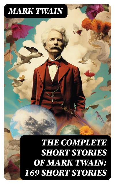 The Complete Short Stories of Mark Twain: 169 Short Stories, Mark Twain