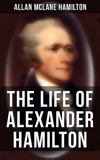 The Life of Alexander Hamilton, Allan McLane Hamilton