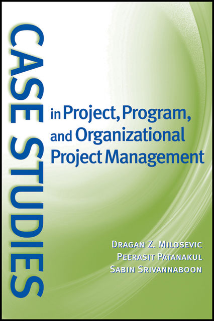 Case Studies in Project, Program, and Organizational Project Management, Dragan Z.Milosevic, Peerasit Patanakul, Sabin Srivannaboon
