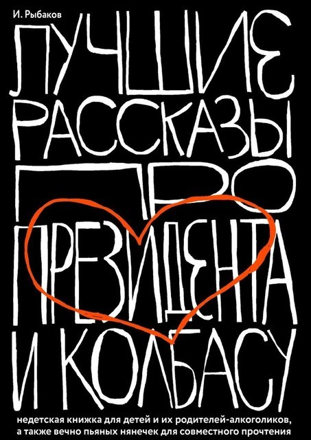 Лучшие рассказы про президента и колбасу. Недетская книжка для детей и их родителей-алкоголиков, а также вечно пьяных нянечек для совместного прочтения, Иосиф Рыбаков