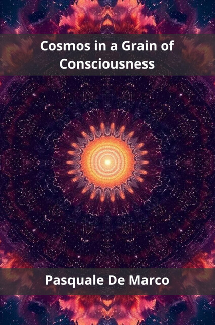 Cosmos in a Grain of Consciousness, Pasquale De Marco