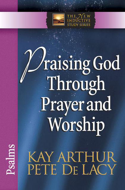 Praising God Through Prayer and Worship, Kay Arthur, Pete De Lacy