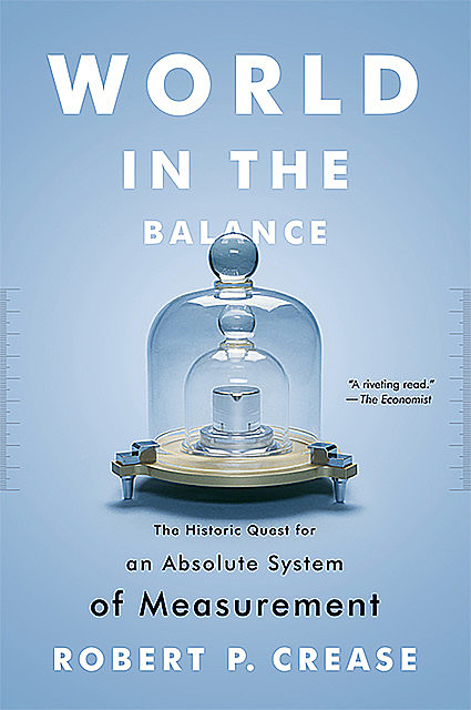 World in the Balance: The Historic Quest for an Absolute System of Measurement, Robert P. Crease