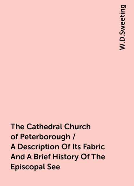 The Cathedral Church of Peterborough / A Description Of Its Fabric And A Brief History Of The Episcopal See, W.D.Sweeting