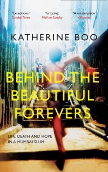 Behind the Beautiful Forevers: Life, Death, and Hope in a Mumbai Undercity, Katherine Boo