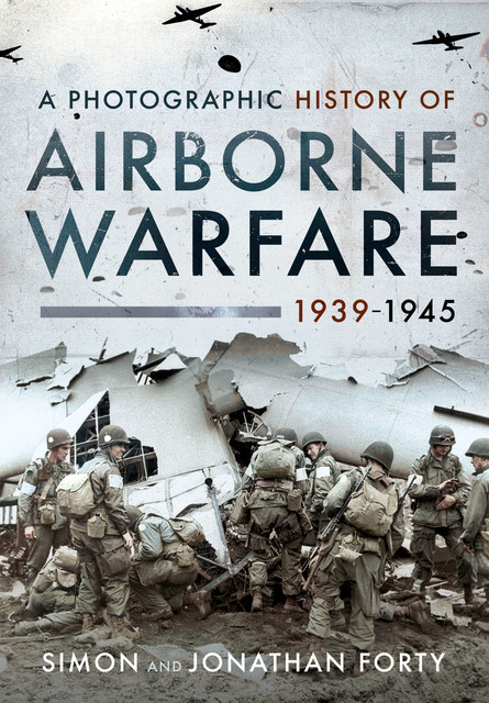 A Photographic History of Airborne Warfare, 1939–1945, Simon Forty, Jonathan Forty