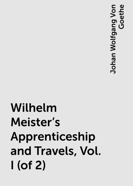 Wilhelm Meister's Apprenticeship and Travels, Vol. I (of 2), Johan Wolfgang Von Goethe